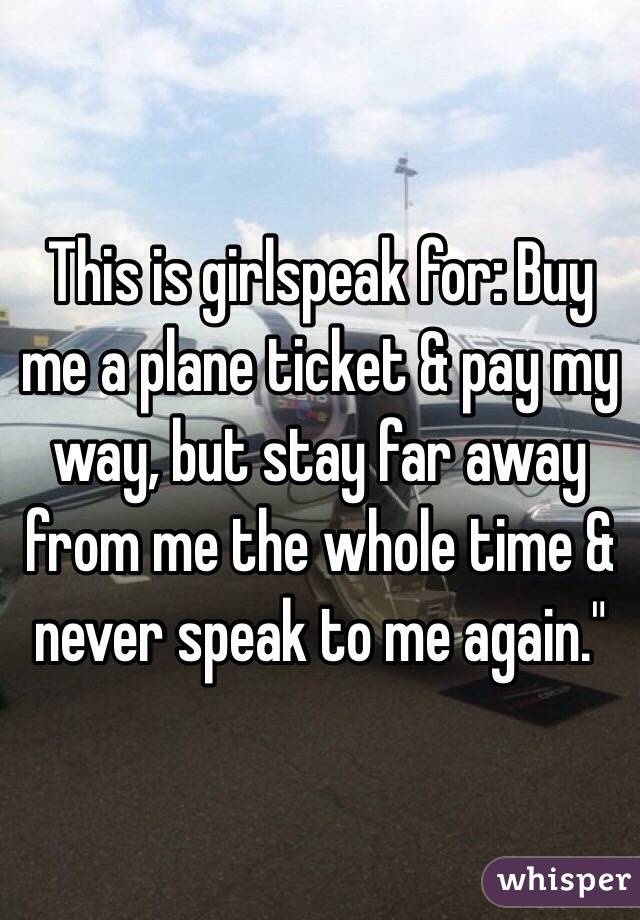 This is girlspeak for: Buy me a plane ticket & pay my way, but stay far away from me the whole time & never speak to me again."