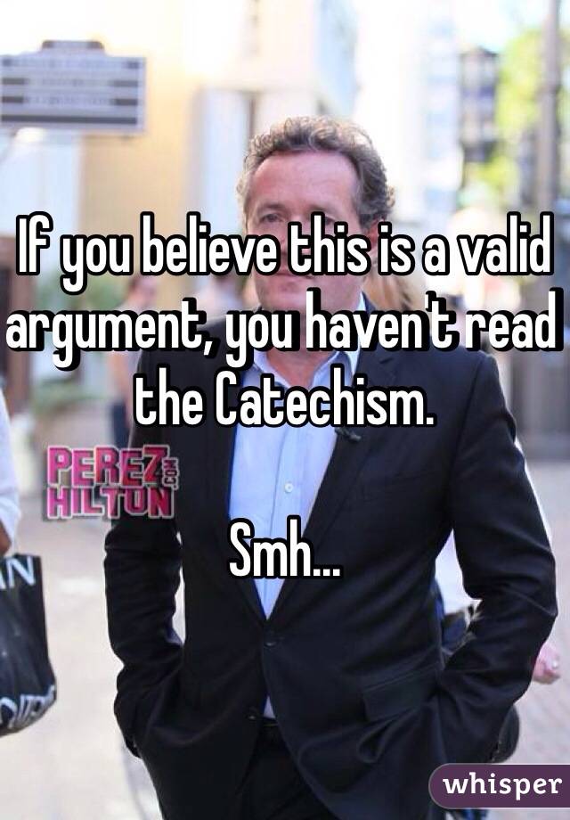 If you believe this is a valid argument, you haven't read the Catechism.

Smh...