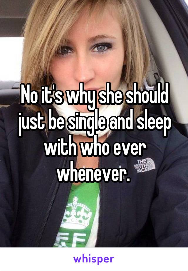 No it's why she should just be single and sleep with who ever whenever. 