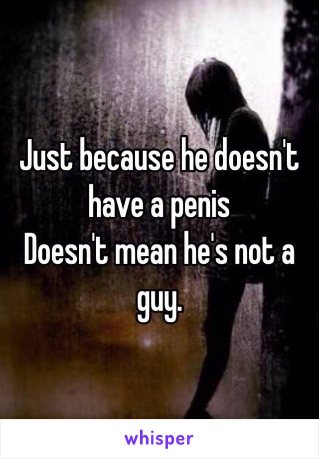 Just because he doesn't have a penis
Doesn't mean he's not a guy.
