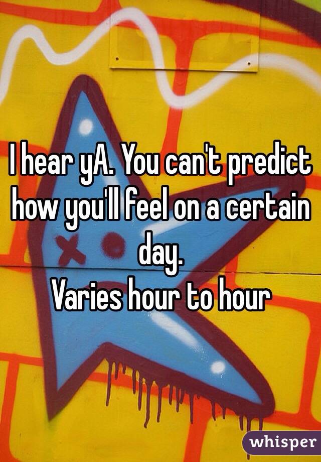 I hear yA. You can't predict how you'll feel on a certain day. 
Varies hour to hour