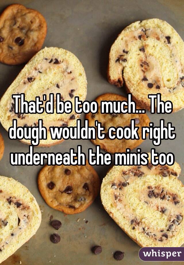 That'd be too much... The dough wouldn't cook right underneath the minis too