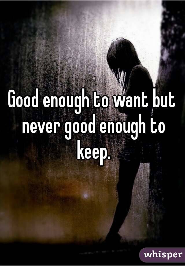 Good enough to want but never good enough to keep.