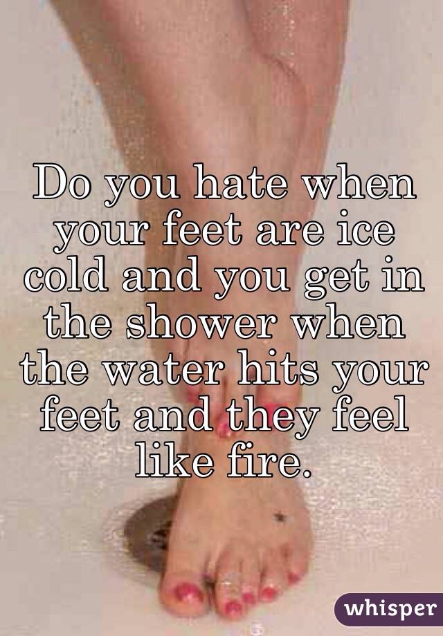 Do you hate when your feet are ice cold and you get in the shower when the water hits your feet and they feel like fire.