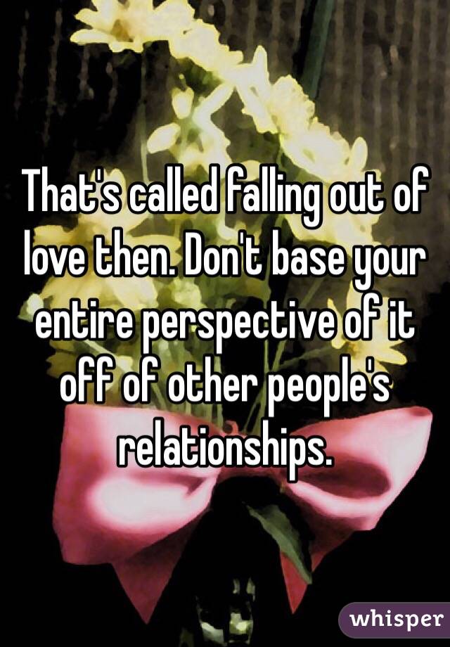 That's called falling out of love then. Don't base your entire perspective of it off of other people's relationships.