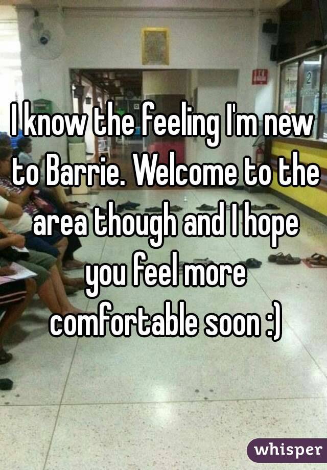 I know the feeling I'm new to Barrie. Welcome to the area though and I hope you feel more comfortable soon :)