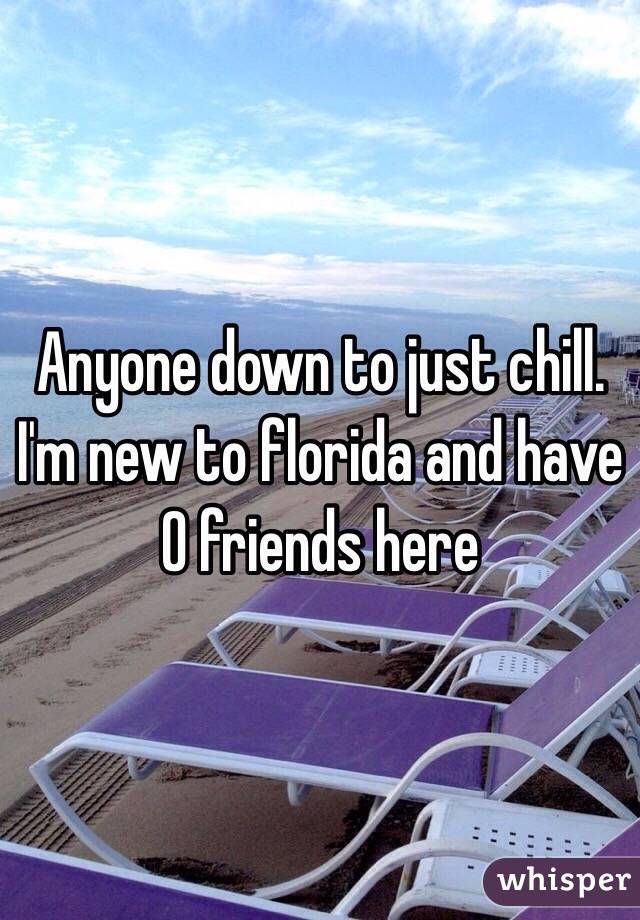 Anyone down to just chill. I'm new to florida and have 0 friends here