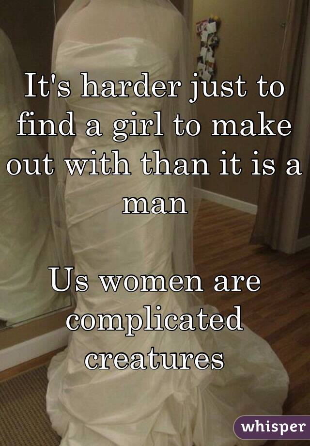 It's harder just to find a girl to make out with than it is a man

Us women are complicated creatures