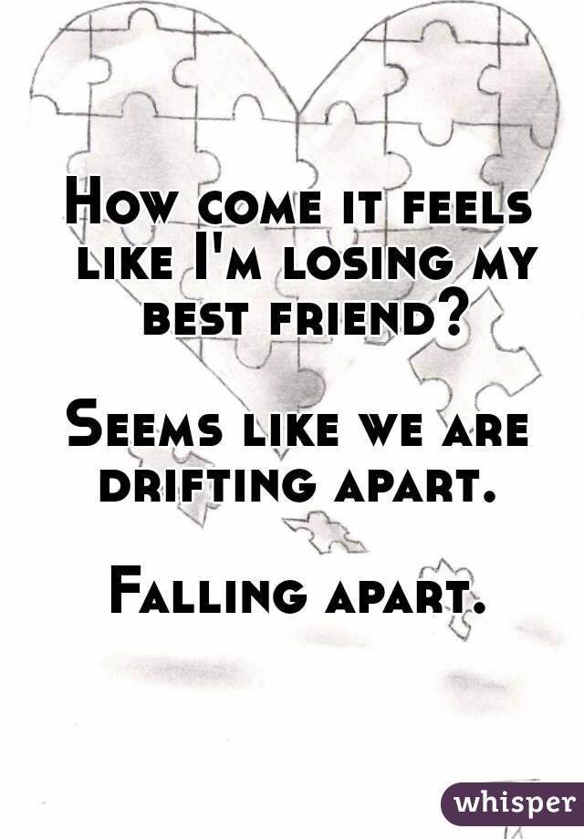 How come it feels like I'm losing my best friend?

Seems like we are drifting apart. 

Falling apart.