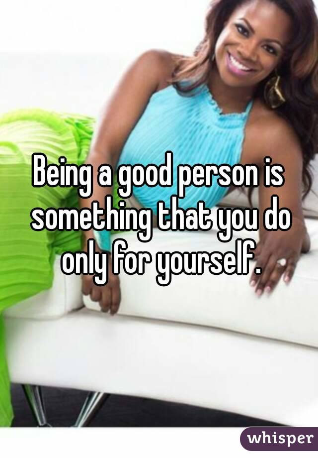 Being a good person is something that you do only for yourself.