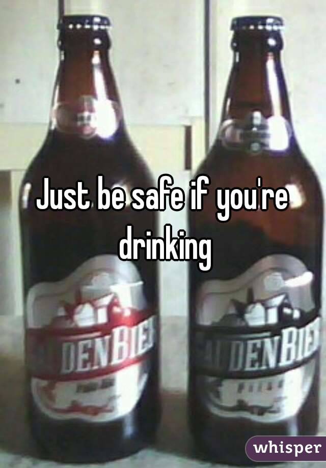 Just be safe if you're drinking