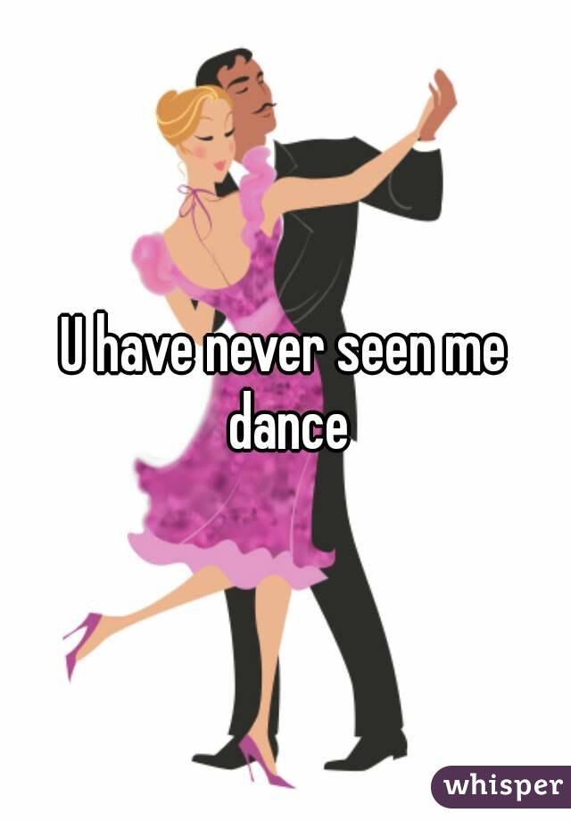 U have never seen me dance