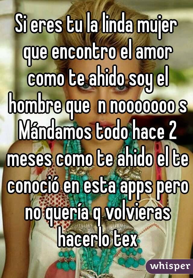 Si eres tu la linda mujer que encontro el amor como te ahido soy el hombre que  n nooooooo s Mándamos todo hace 2 meses como te ahido el te conoció en esta apps pero no quería q volvieras hacerlo tex