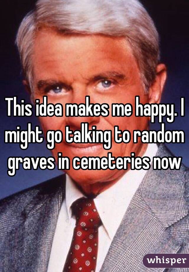 This idea makes me happy. I might go talking to random graves in cemeteries now