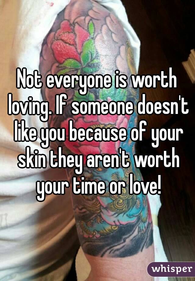 Not everyone is worth loving. If someone doesn't like you because of your skin they aren't worth your time or love!