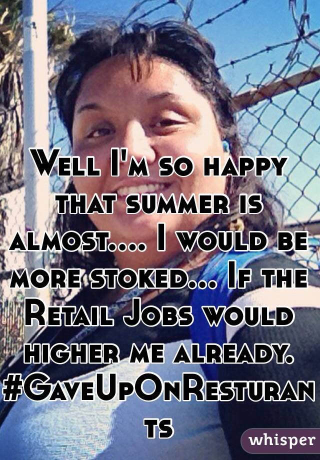 Well I'm so happy that summer is almost.... I would be more stoked... If the Retail Jobs would higher me already. #GaveUpOnResturants