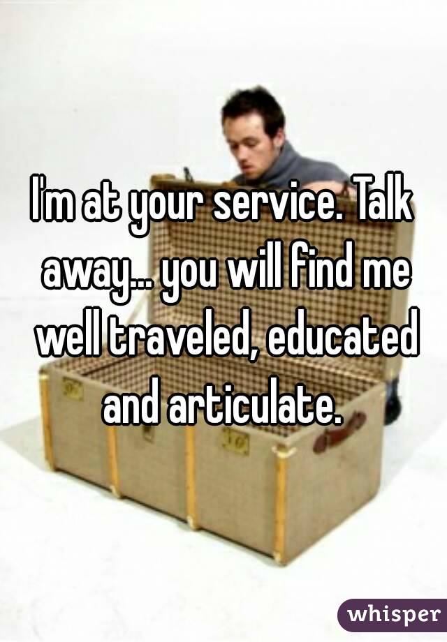 I'm at your service. Talk away... you will find me well traveled, educated and articulate. 