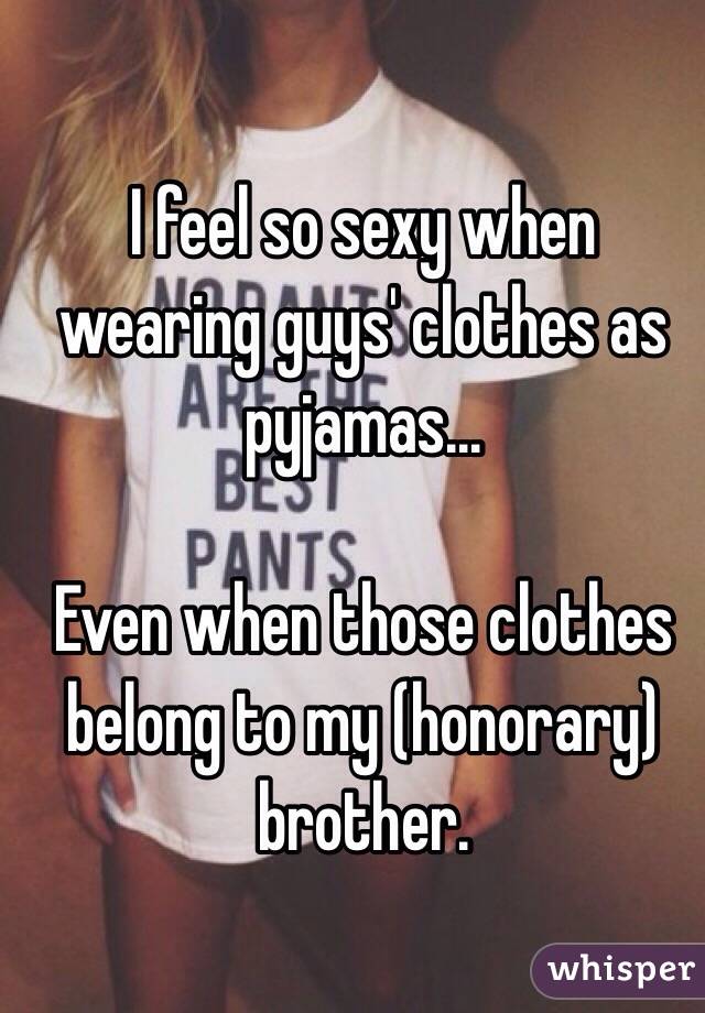 I feel so sexy when wearing guys' clothes as pyjamas...

Even when those clothes belong to my (honorary) brother.