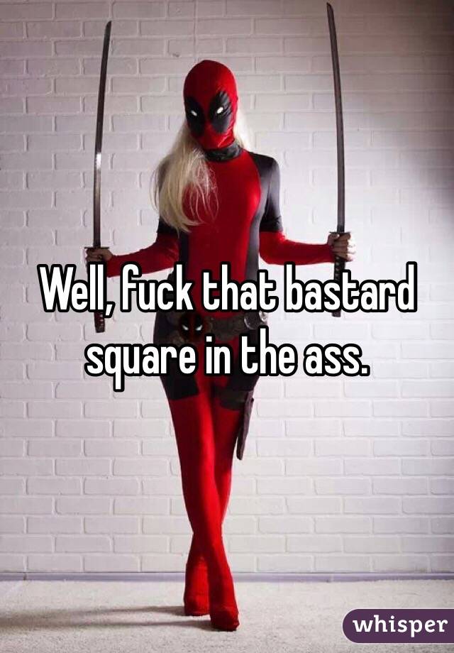 Well, fuck that bastard square in the ass.