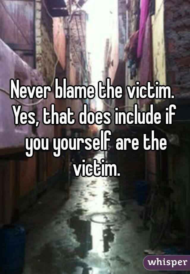 Never blame the victim. 
Yes, that does include if you yourself are the victim.