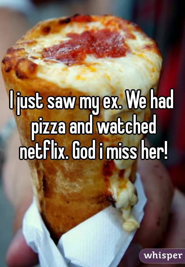 I just saw my ex. We had pizza and watched netflix. God i miss her!