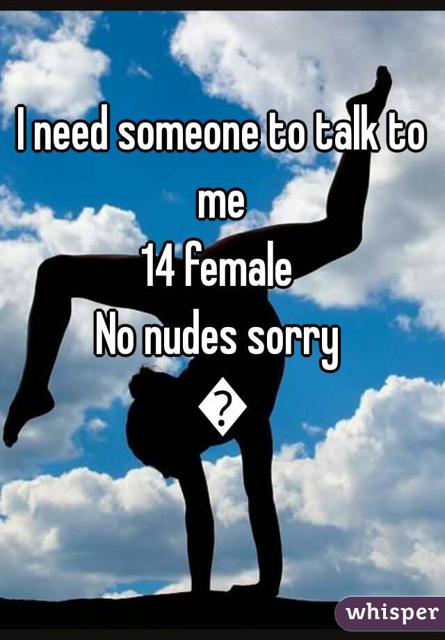 I need someone to talk to me 
14 female 
No nudes sorry 
🌼