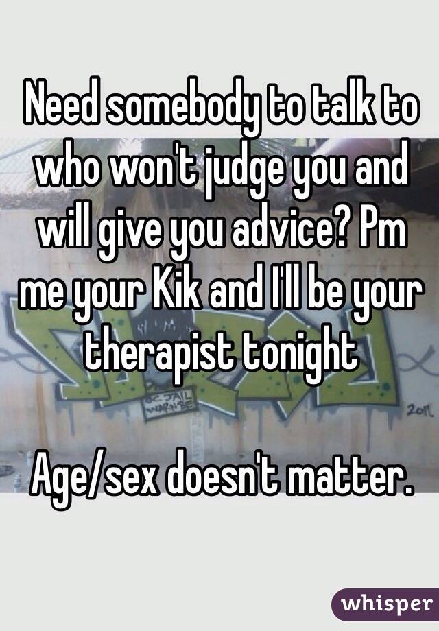 Need somebody to talk to who won't judge you and will give you advice? Pm me your Kik and I'll be your therapist tonight

Age/sex doesn't matter.