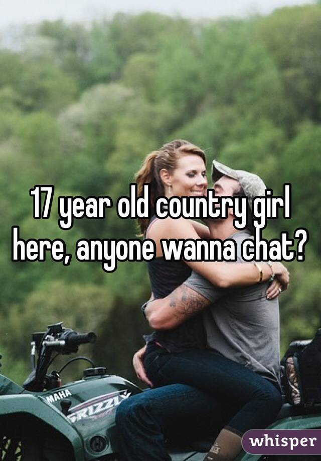 17 year old country girl here, anyone wanna chat?