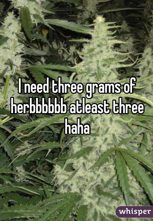 I need three grams of herbbbbbb atleast three haha