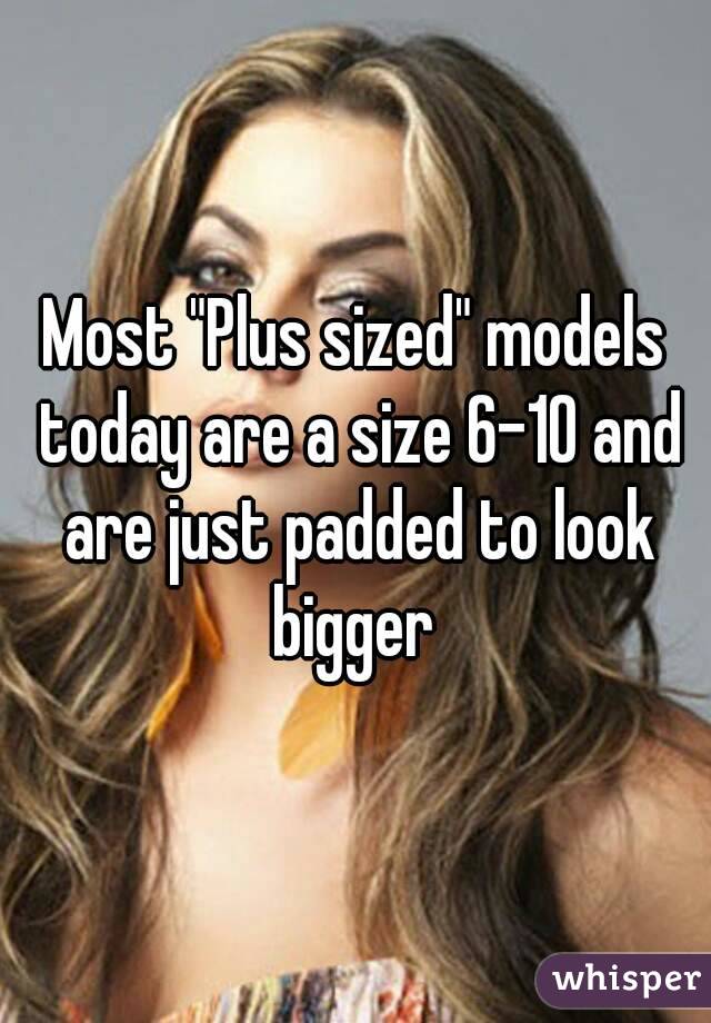 Most "Plus sized" models today are a size 6-10 and are just padded to look bigger 