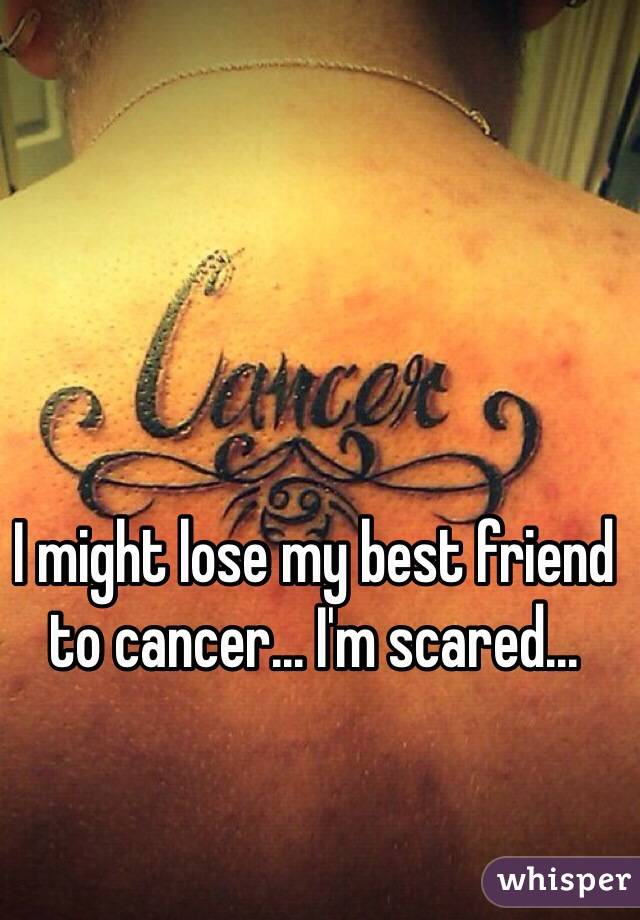 I might lose my best friend to cancer... I'm scared...