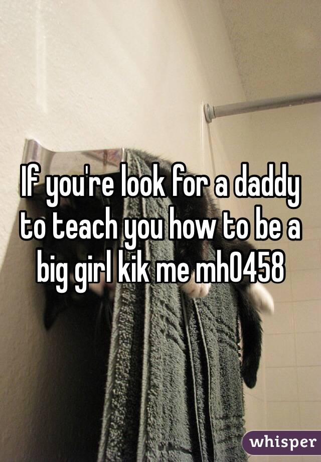 If you're look for a daddy to teach you how to be a big girl kik me mh0458