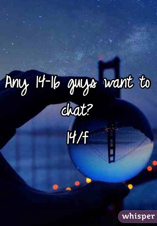 Any 14-16 guys want to chat?
14/f