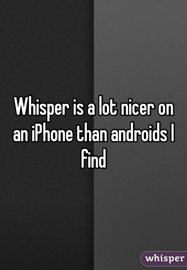 Whisper is a lot nicer on an iPhone than androids I find