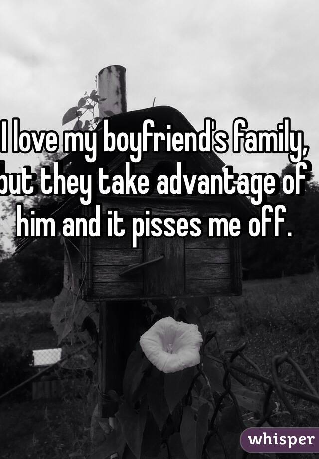 I love my boyfriend's family, but they take advantage of him and it pisses me off.