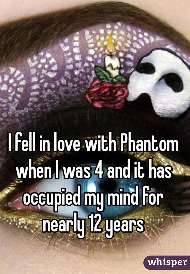 I fell in love with Phantom when I was 4 and it has occupied my mind for nearly 12 years 