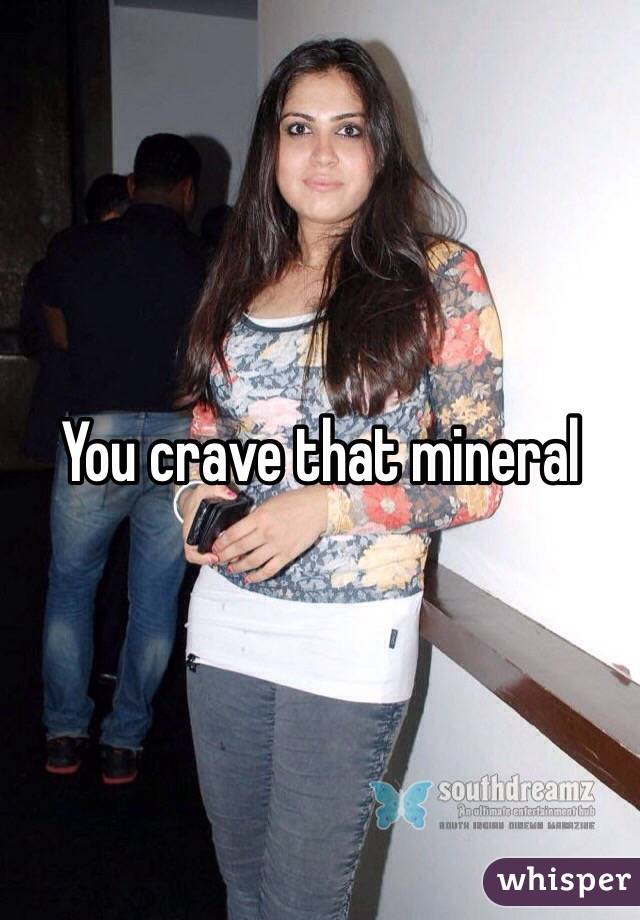 You crave that mineral