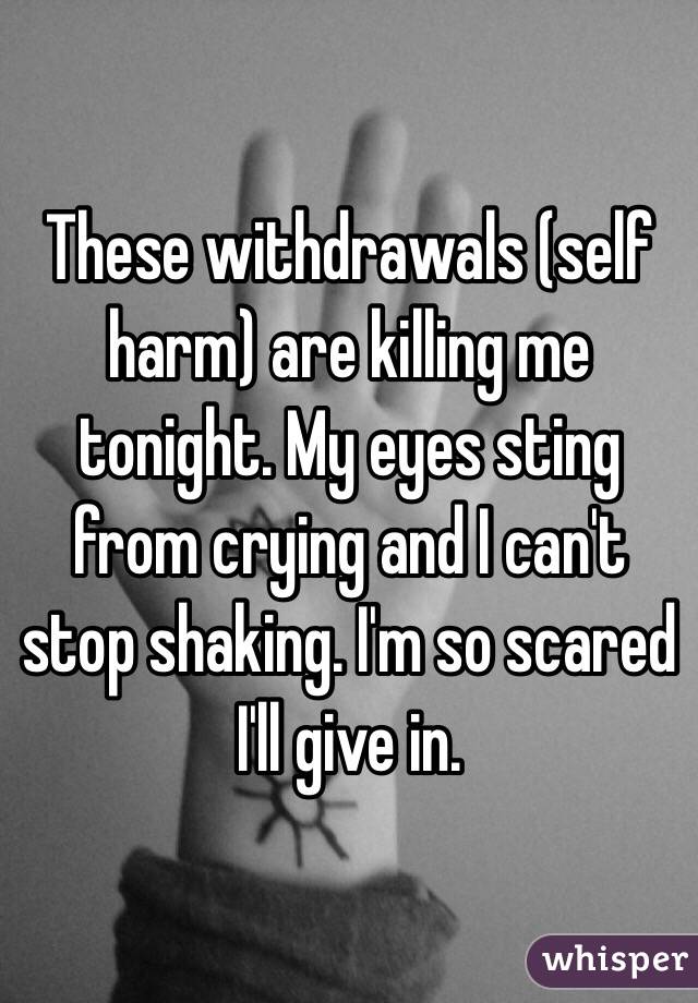 These withdrawals (self harm) are killing me tonight. My eyes sting from crying and I can't stop shaking. I'm so scared I'll give in. 