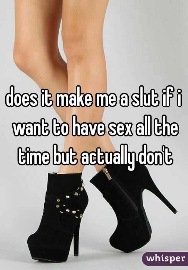 does it make me a slut if i want to have sex all the time but actually don't