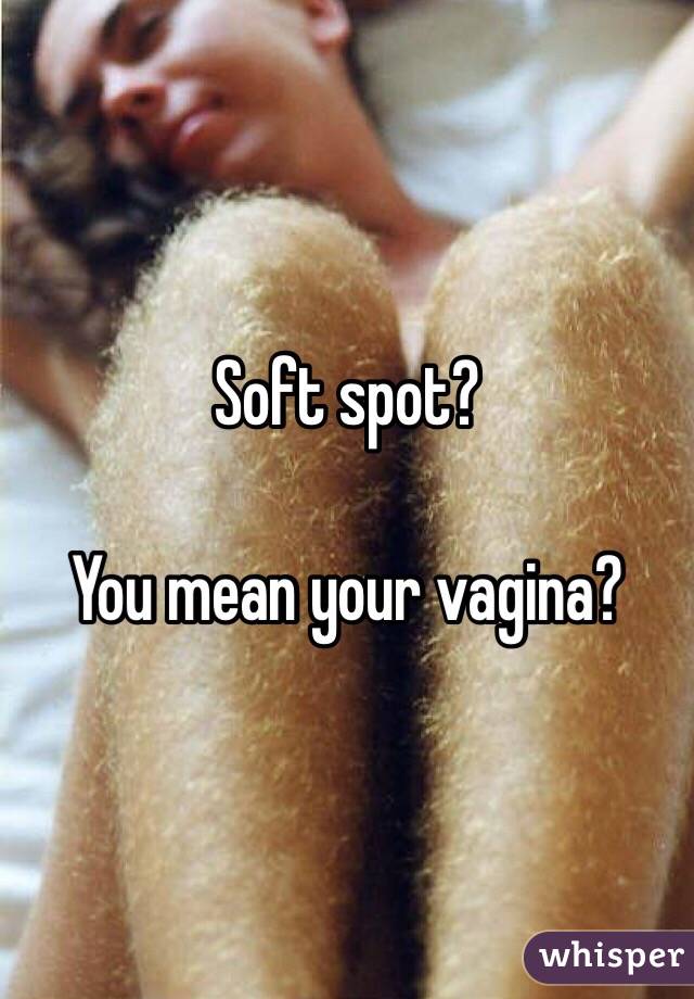 Soft spot?

You mean your vagina?