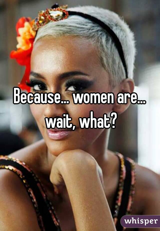 Because... women are... wait, what?