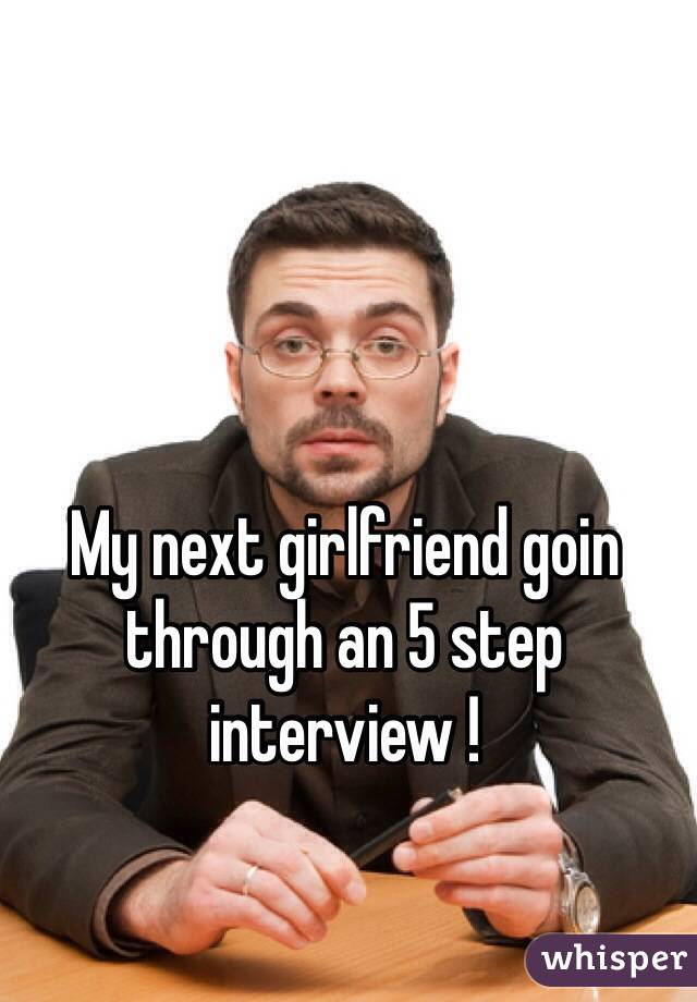 My next girlfriend goin through an 5 step interview ! 