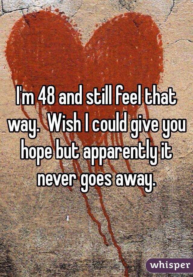 I'm 48 and still feel that way.  Wish I could give you hope but apparently it never goes away.