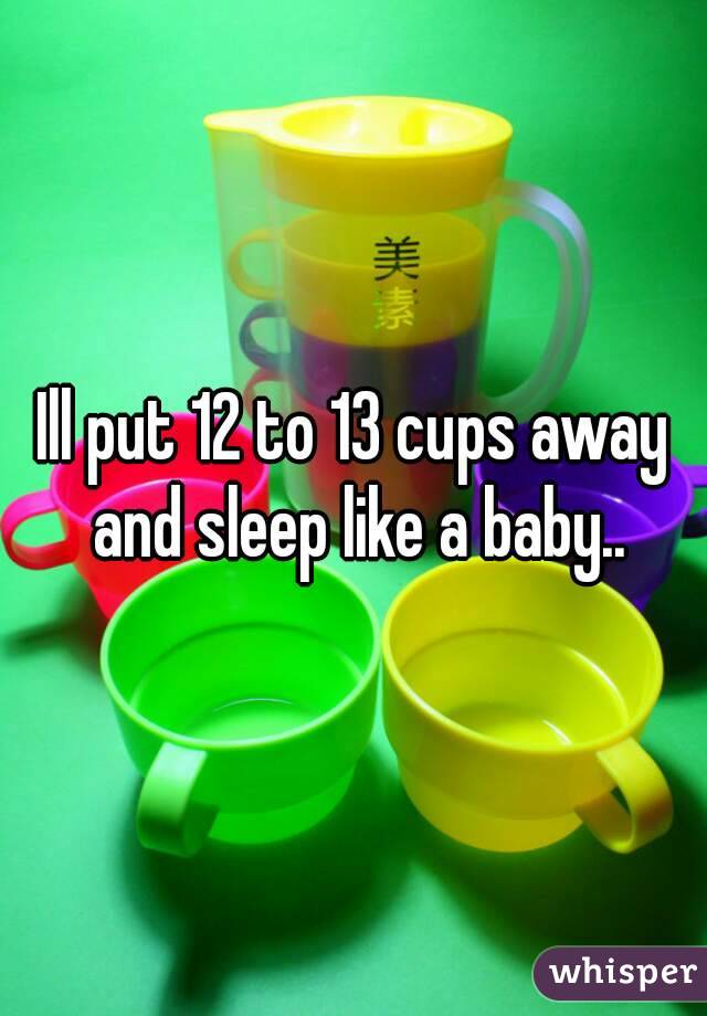 Ill put 12 to 13 cups away and sleep like a baby..