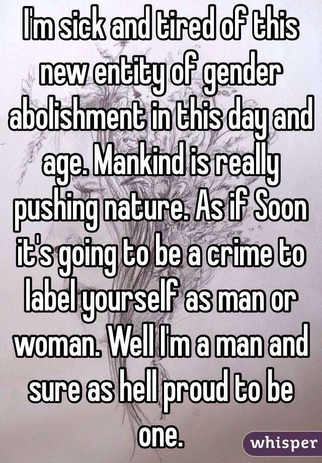 I'm sick and tired of this new entity of gender abolishment in this day and age. Mankind is really pushing nature. As if Soon it's going to be a crime to label yourself as man or woman. Well I'm a man and sure as hell proud to be one.