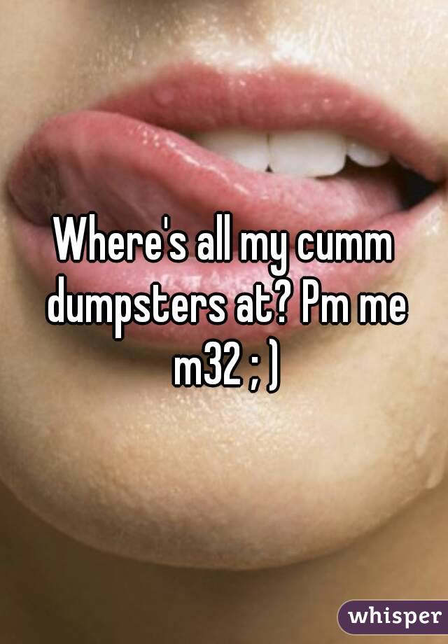 Where's all my cumm dumpsters at? Pm me m32 ; )