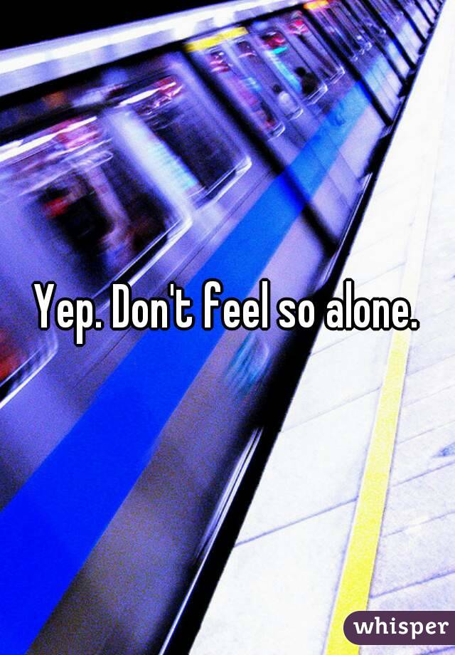 Yep. Don't feel so alone.