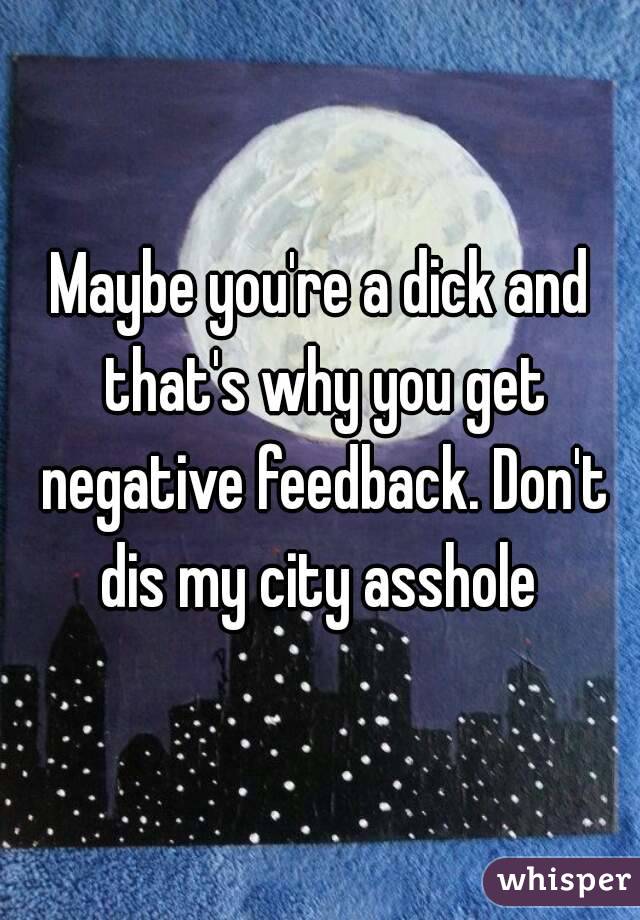 Maybe you're a dick and that's why you get negative feedback. Don't dis my city asshole 