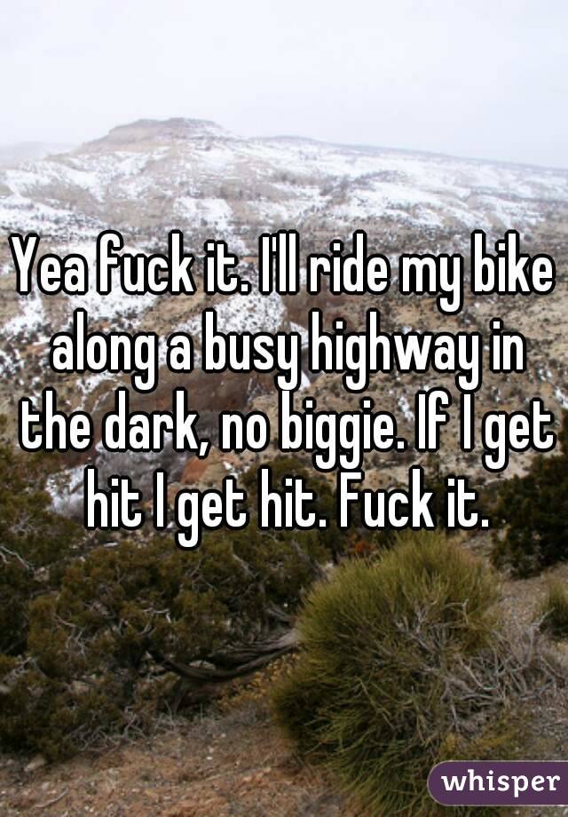 Yea fuck it. I'll ride my bike along a busy highway in the dark, no biggie. If I get hit I get hit. Fuck it.