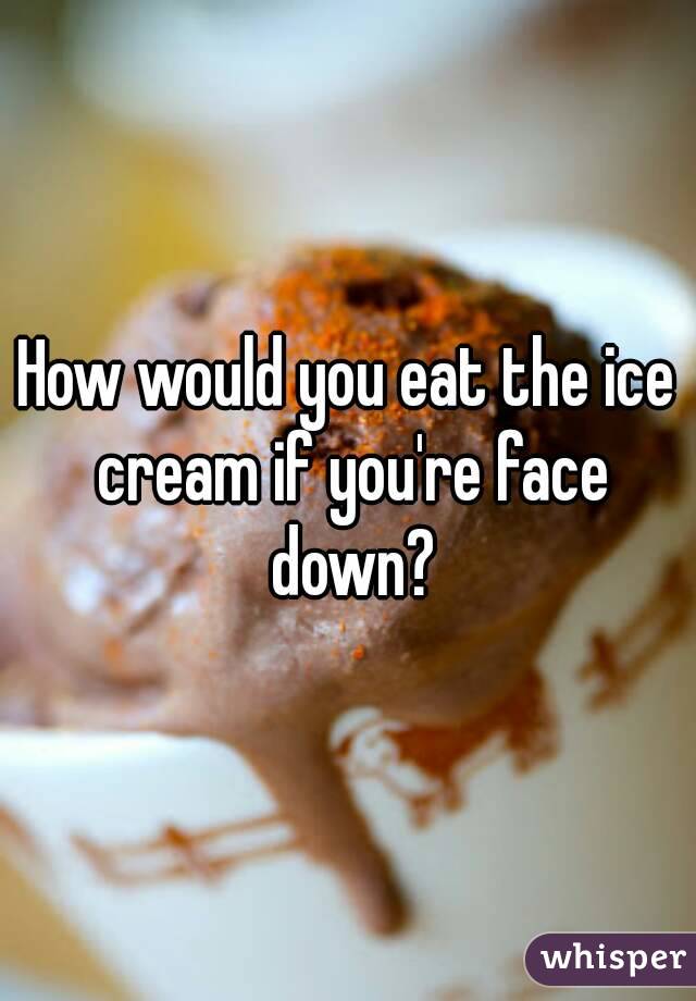 How would you eat the ice cream if you're face down?
